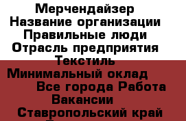 Мерчендайзер › Название организации ­ Правильные люди › Отрасль предприятия ­ Текстиль › Минимальный оклад ­ 24 000 - Все города Работа » Вакансии   . Ставропольский край,Лермонтов г.